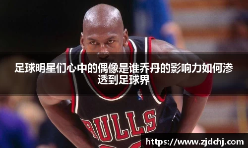 足球明星们心中的偶像是谁乔丹的影响力如何渗透到足球界