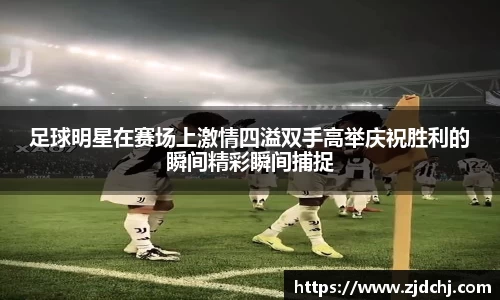 足球明星在赛场上激情四溢双手高举庆祝胜利的瞬间精彩瞬间捕捉