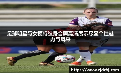 足球明星与女模特纹身合照高清展示尽显个性魅力与风采